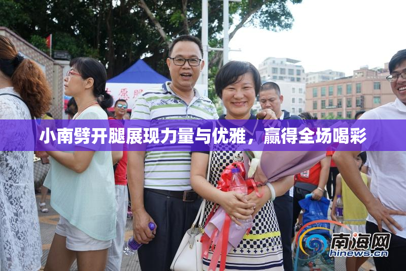 小南劈开腿展现力量与优雅，赢得全场喝彩