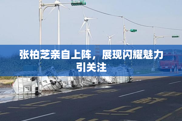 张柏芝亲自上阵，展现闪耀魅力引关注