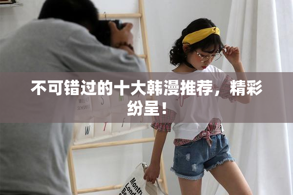 不可错过的十大韩漫推荐，精彩纷呈！