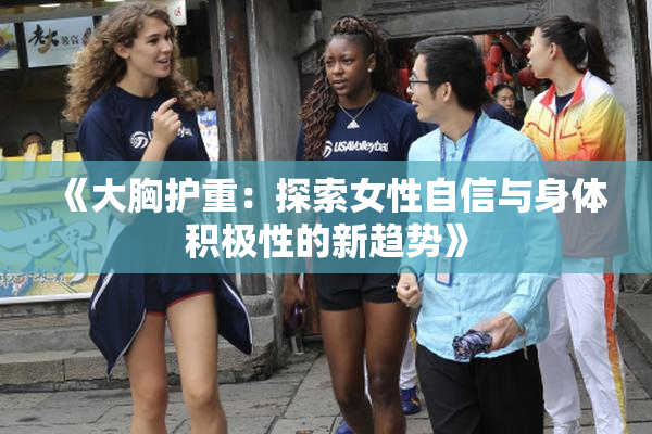 《大胸护重：探索女性自信与身体积极性的新趋势》
