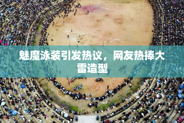 魅魔泳装引发热议，网友热捧大雷造型
