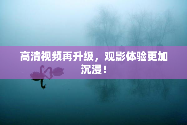 高清视频再升级，观影体验更加沉浸！