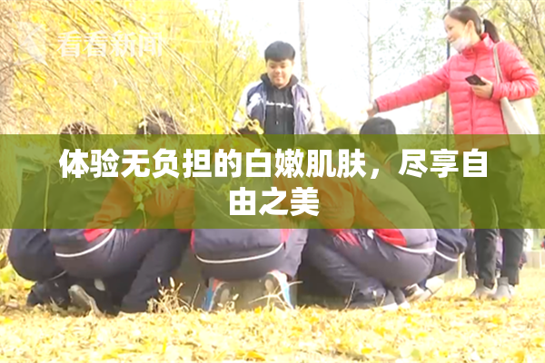 体验无负担的白嫩肌肤，尽享自由之美