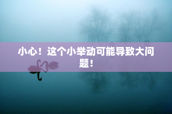 小心！这个小举动可能导致大问题！