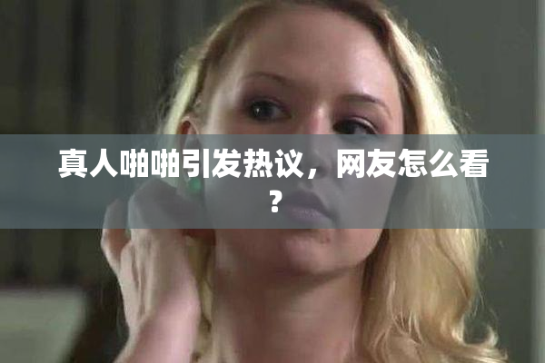真人啪啪引发热议，网友怎么看？