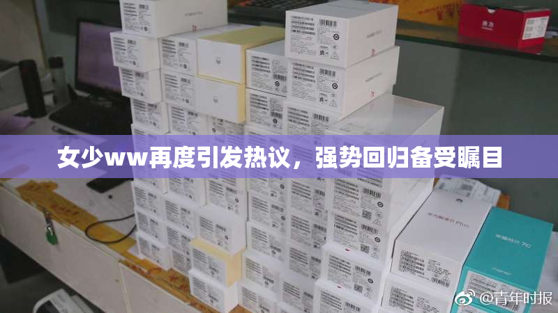 女少ww再度引发热议，强势回归备受瞩目