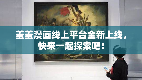 羞羞漫画线上平台全新上线，快来一起探索吧！