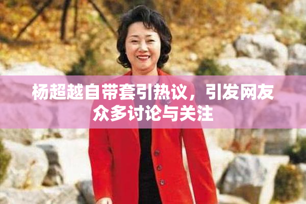 杨超越自带套引热议，引发网友众多讨论与关注