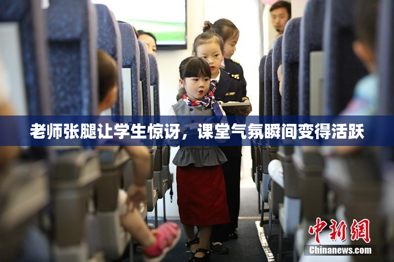 老师张腿让学生惊讶，课堂气氛瞬间变得活跃