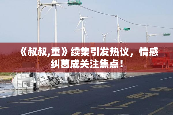 《叔叔,重》续集引发热议，情感纠葛成关注焦点！
