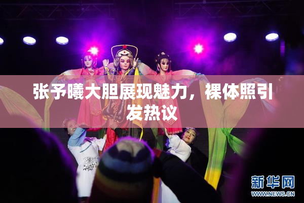 张予曦大胆展现魅力，裸体照引发热议