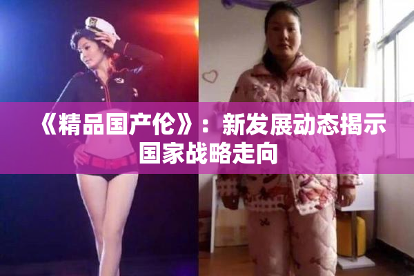 《精品国产伦》：新发展动态揭示国家战略走向