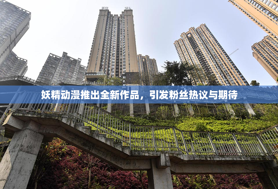 妖精动漫推出全新作品，引发粉丝热议与期待