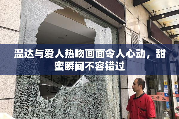 温达与爱人热吻画面令人心动，甜蜜瞬间不容错过