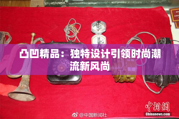 凸凹精品：独特设计引领时尚潮流新风尚