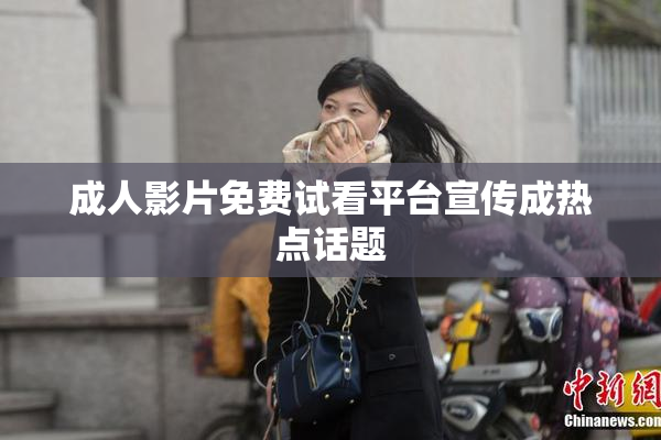 成人影片免费试看平台宣传成热点话题