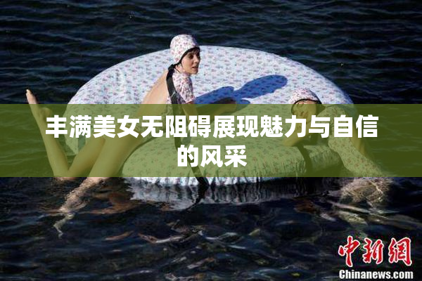 丰满美女无阻碍展现魅力与自信的风采