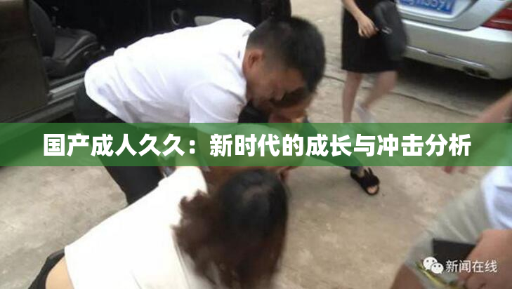 国产成人久久：新时代的成长与冲击分析