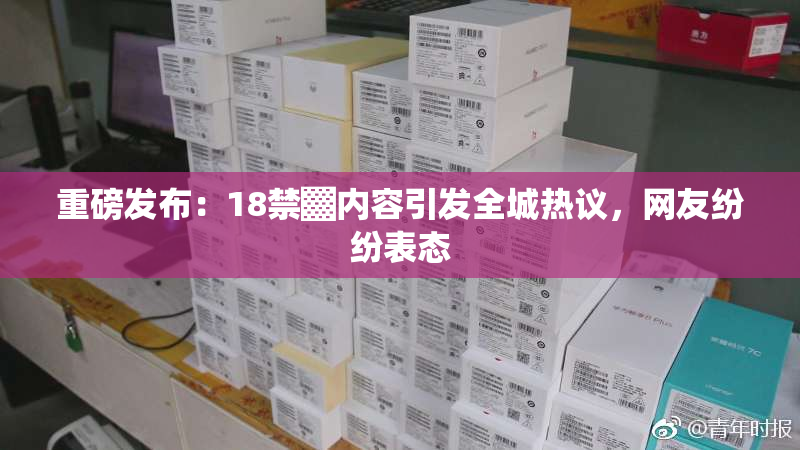 重磅发布：18禁▓内容引发全城热议，网友纷纷表态