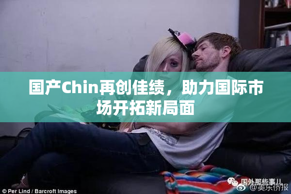 国产Chin再创佳绩，助力国际市场开拓新局面