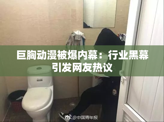 巨胸动漫被爆内幕：行业黑幕引发网友热议