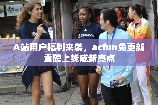 A站用户福利来袭，acfun免更新重磅上线成新亮点