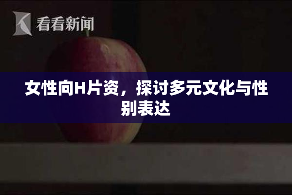 女性向H片资，探讨多元文化与性别表达