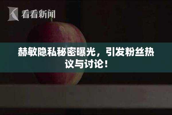 赫敏隐私秘密曝光，引发粉丝热议与讨论！