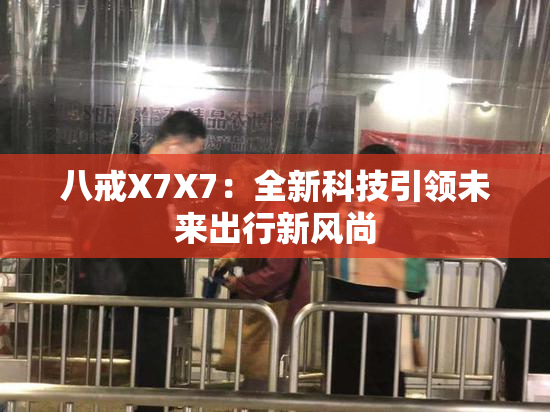 八戒X7X7：全新科技引领未来出行新风尚