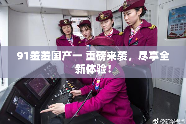 91羞羞国产一 重磅来袭，尽享全新体验！