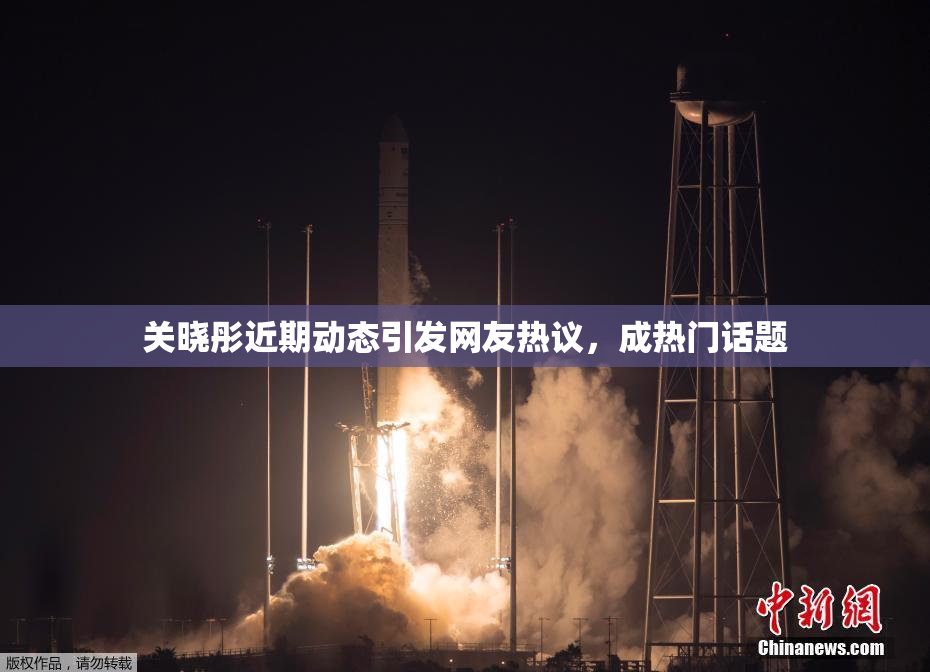 关晓彤近期动态引发网友热议，成热门话题