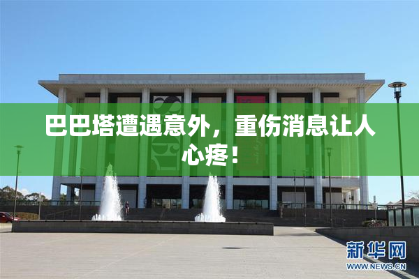 巴巴塔遭遇意外，重伤消息让人心疼！