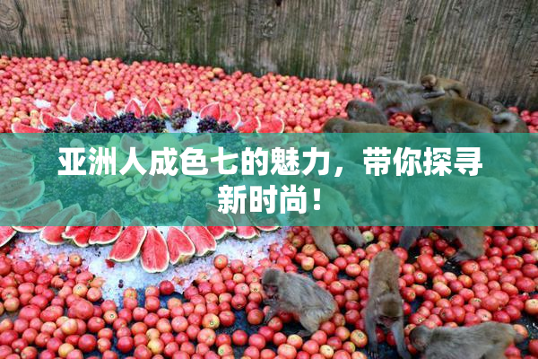 亚洲人成色七的魅力，带你探寻新时尚！