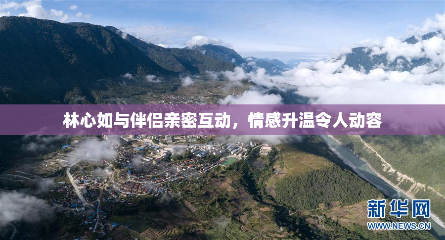 林心如与伴侣亲密互动，情感升温令人动容