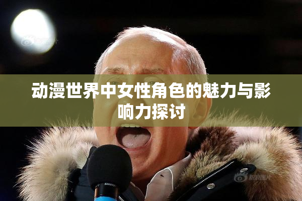 动漫世界中女性角色的魅力与影响力探讨