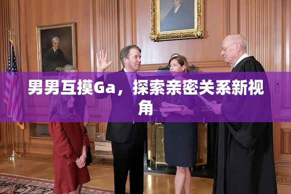 男男互摸Ga，探索亲密关系新视角