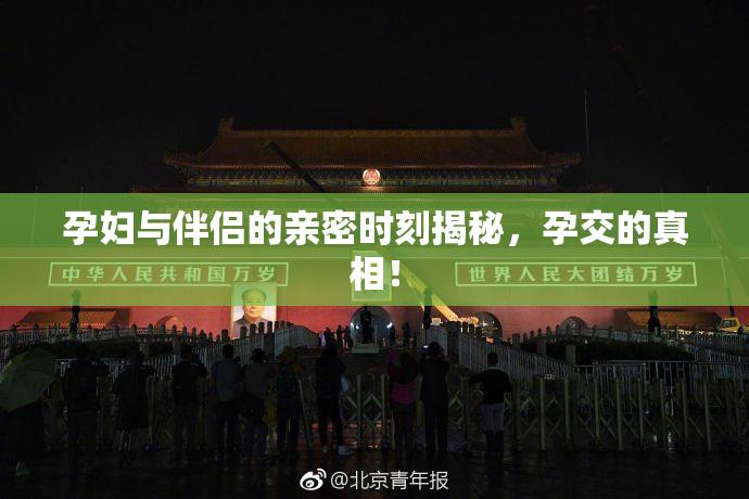 孕妇与伴侣的亲密时刻揭秘，孕交的真相！