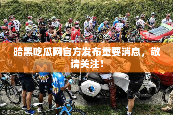暗黑吃瓜网官方发布重要消息，敬请关注！