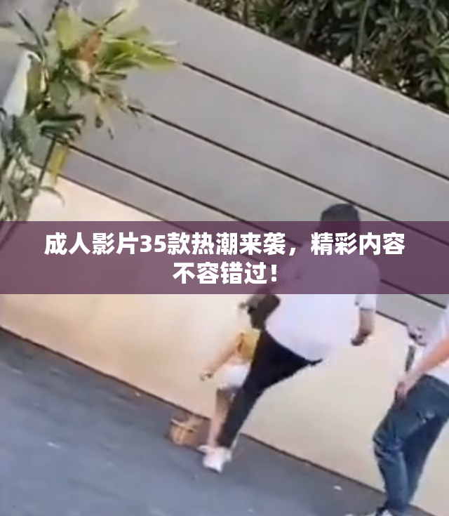 成人影片35款热潮来袭，精彩内容不容错过！