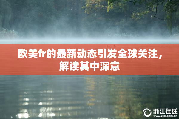 欧美fr的最新动态引发全球关注，解读其中深意
