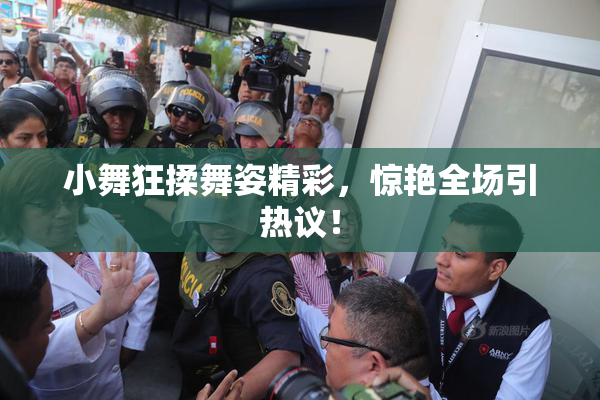 小舞狂揉舞姿精彩，惊艳全场引热议！