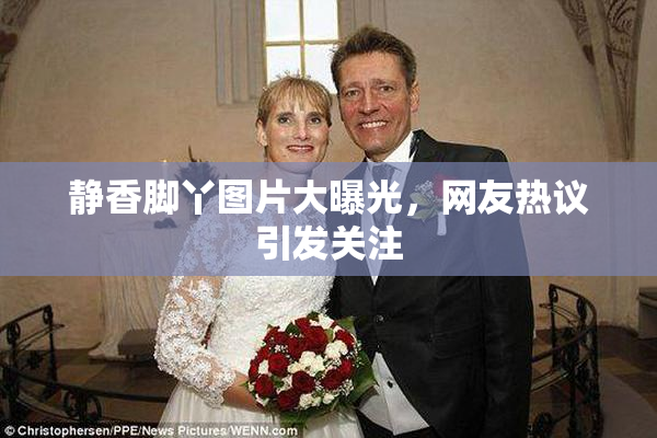 静香脚丫图片大曝光，网友热议引发关注