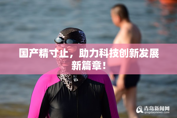 国产精寸止，助力科技创新发展新篇章！