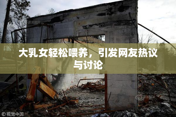 大乳女轻松喂养，引发网友热议与讨论