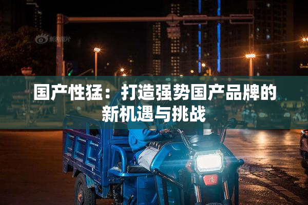 国产性猛：打造强势国产品牌的新机遇与挑战