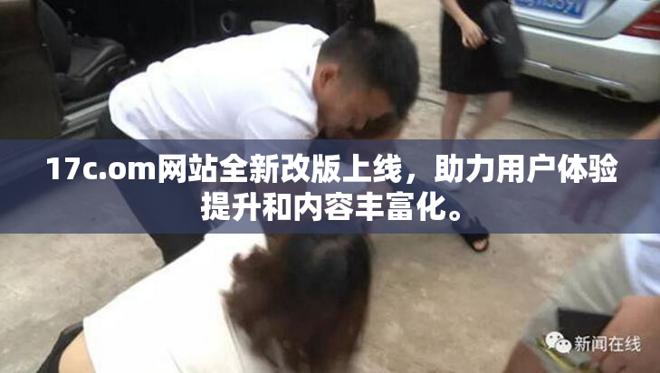17c.om网站全新改版上线，助力用户体验提升和内容丰富化。