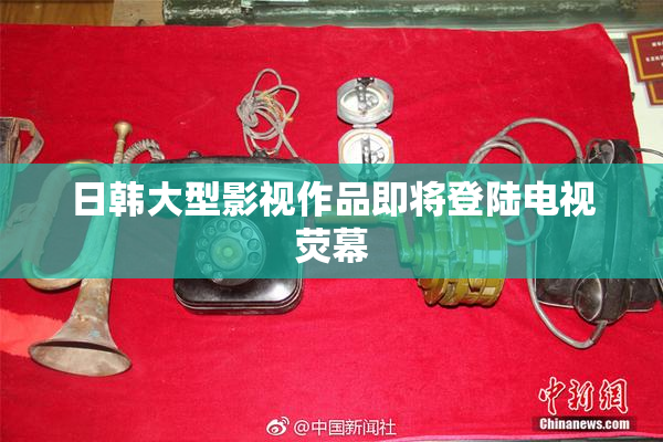 日韩大型影视作品即将登陆电视荧幕