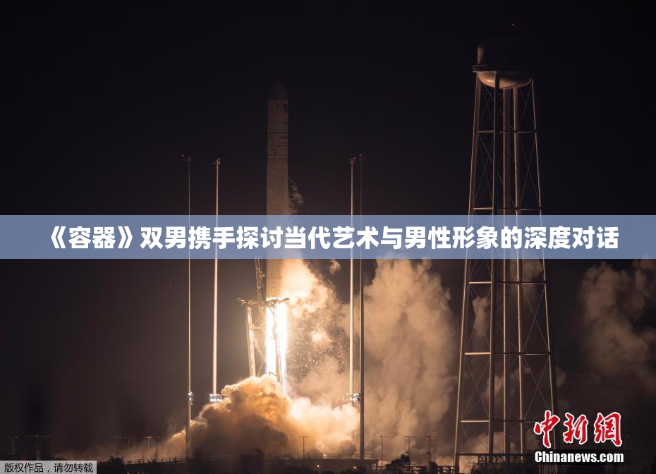 《容器》双男携手探讨当代艺术与男性形象的深度对话