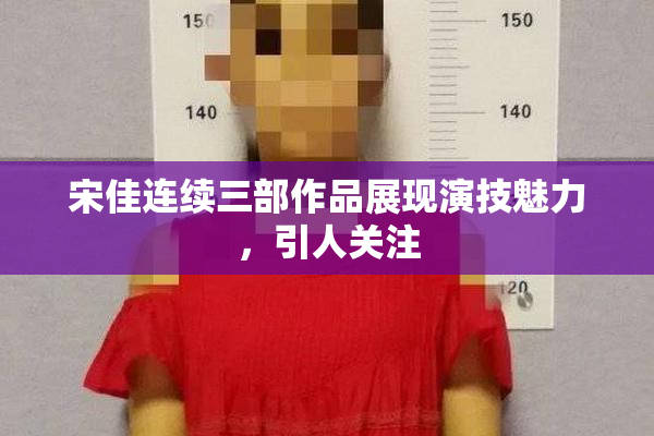 宋佳连续三部作品展现演技魅力，引人关注