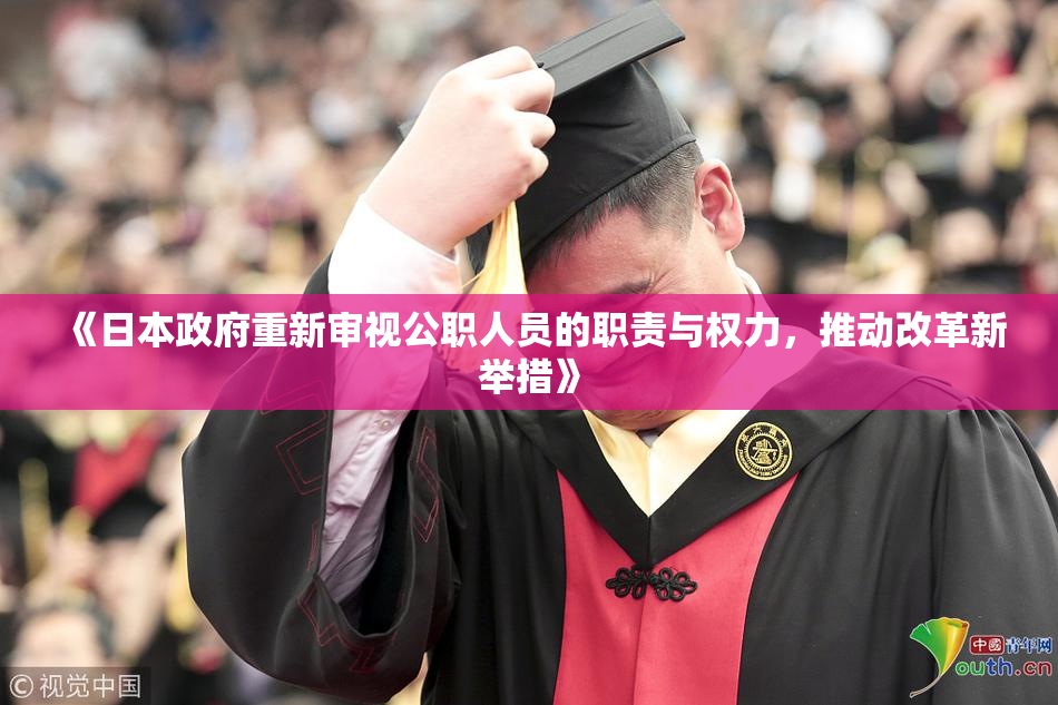 《日本政府重新审视公职人员的职责与权力，推动改革新举措》